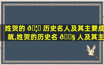 姓贺的 🦟 历史名人及其主要成就,姓贺的历史名 🐧 人及其主要成就是什么